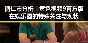 铜仁市分析：黄色视频9官方版在娱乐圈的特殊关注与现状