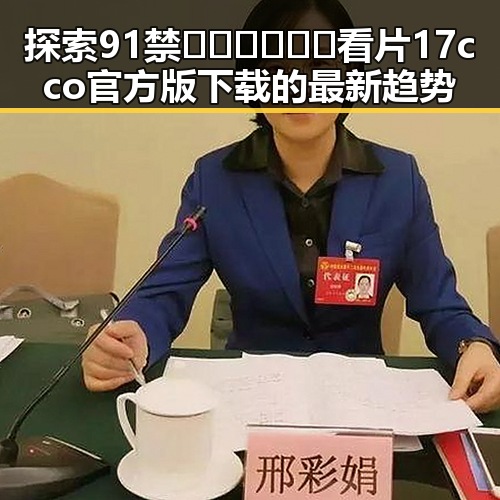 探索91禁🍆🍑🔞❌❌❌看片17cco官方版下载的最新趋势