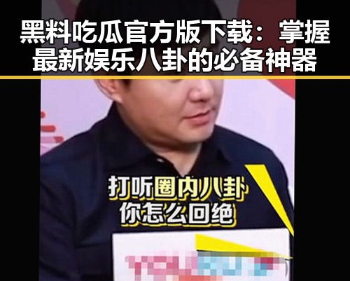 黑料吃瓜官方版下载：掌握最新娱乐八卦的必备神器