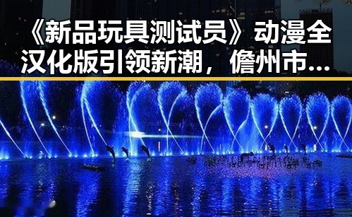 《新品玩具测试员》动漫全汉化版引领新潮，儋州市玩家热议