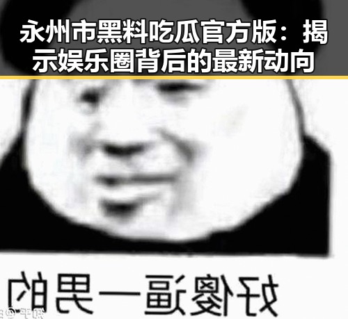 永州市黑料吃瓜官方版：揭示娱乐圈背后的最新动向