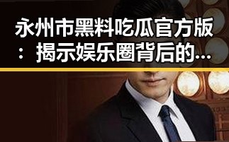 永州市黑料吃瓜官方版：揭示娱乐圈背后的最新动向