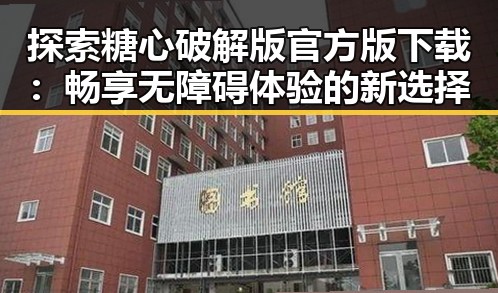 探索糖心破解版官方版下载：畅享无障碍体验的新选择