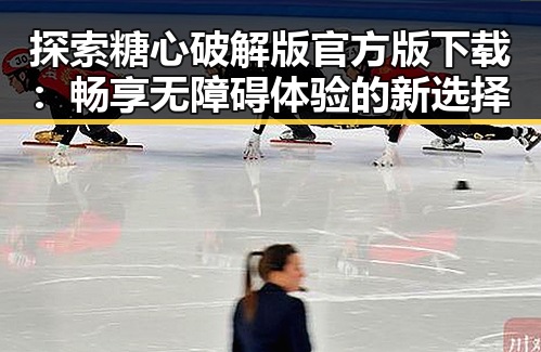 探索糖心破解版官方版下载：畅享无障碍体验的新选择