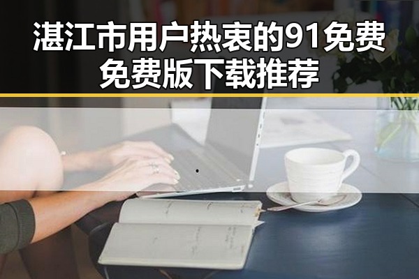 湛江市用户热衷的91免费免费版下载推荐