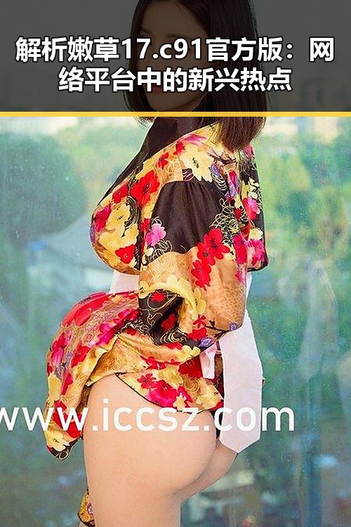 解析嫩草17.c 91官方版:网络平台中的新兴热点