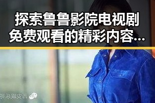 探索鲁鲁影院电视剧免费观看的精彩内容与特色