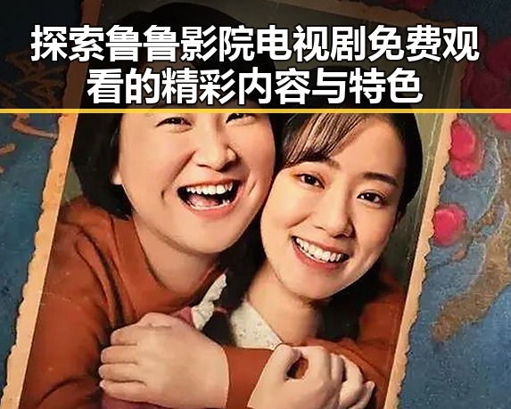 探索鲁鲁影院电视剧免费观看的精彩内容与特色