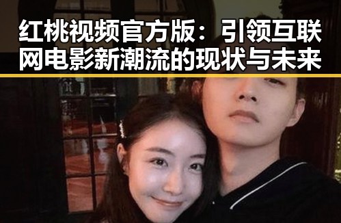 红桃视频官方版：引领互联网电影新潮流的现状与未来