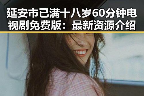 延安市已满十八岁60分钟电视剧免费版：最新资源介绍