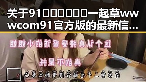 关于91🍆🍑🔞❌❌❌一起草wwwcom91官方版的最新信息解析