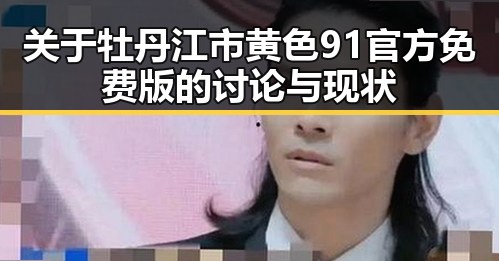 关于牡丹江市黄色91官方免费版的讨论与现状