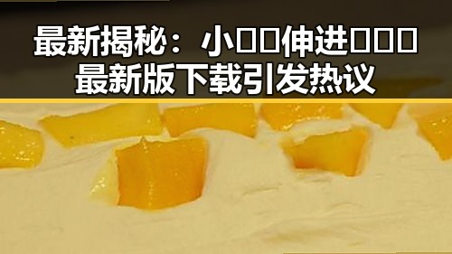 最新揭秘：小🐔🐔伸进🈲🔞🔞最新版下载引发热议