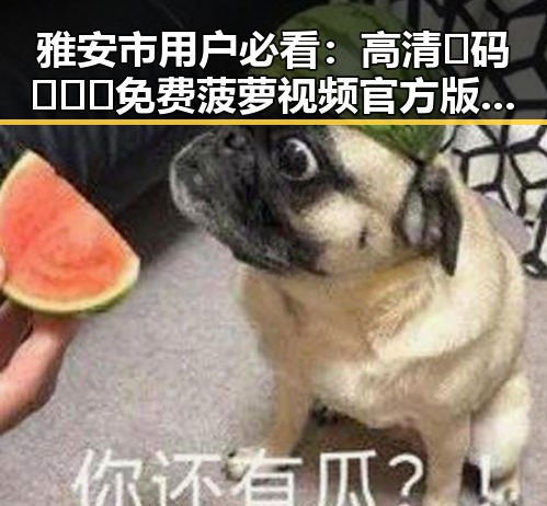 雅安市用户必看：高清🈚码🔞❌♋免费菠萝视频官方版正版下载指南