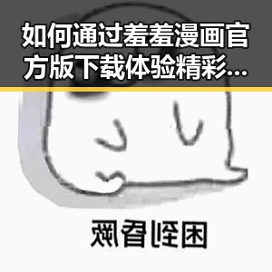 如何通过羞羞漫画官方版下载体验精彩内容？