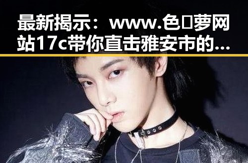 最新揭示：www.色😍萝网站17c带你直击雅安市的娱乐吃瓜酱热潮