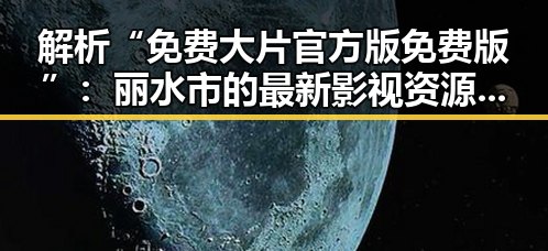 解析“免费大片官方版免费版”：丽水市的最新影视资源现状