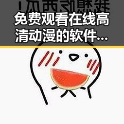 免费观看在线高清动漫的软件下载免费版：探索无限精彩