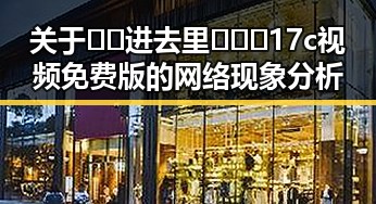 关于🔞🍌进去里❌❌❌17c视频免费版的网络现象分析