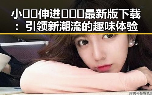 小🐔🐔伸进🈲🔞🔞最新版下载：引领新潮流的趣味体验