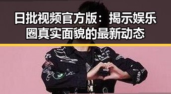日批视频官方版：揭示娱乐圈真实面貌的最新动态