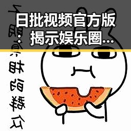 日批视频官方版：揭示娱乐圈真实面貌的最新动态