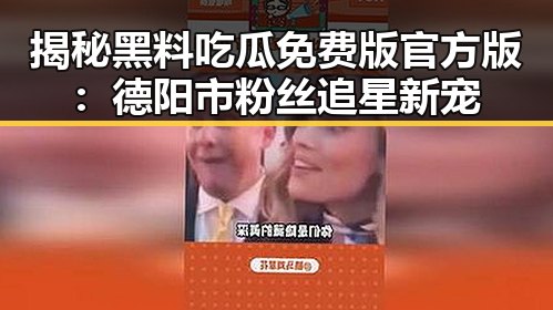 揭秘黑料吃瓜免费版官方版：德阳市粉丝追星新宠