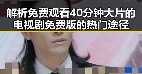 解析 免费观看40分钟大片的电视剧免费版的热门途径