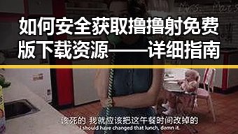 如何安全获取撸撸射免费版下载资源——详细指南