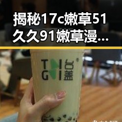 揭秘17c嫩草51久久91嫩草漫画官方版下载：池州市用户的新选择