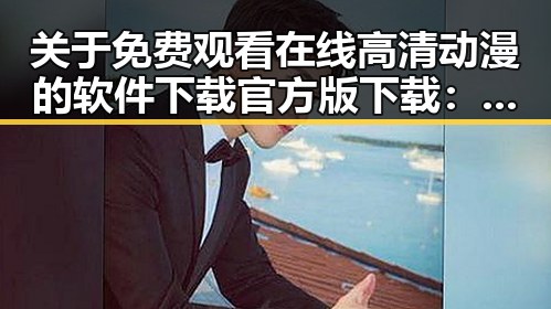 关于 免费观看在线高清动漫的软件下载官方版下载：哈尔滨市用户指南