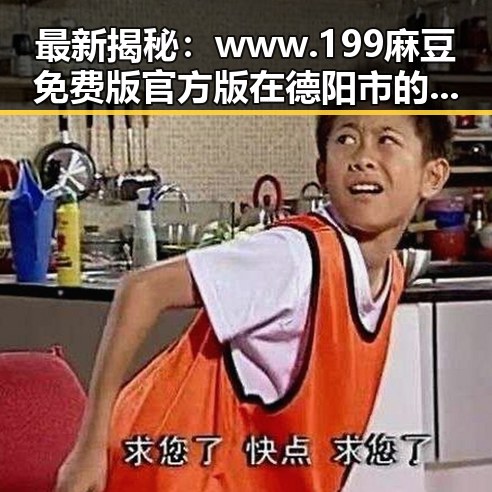 最新揭秘：www.199麻豆免费版官方版在德阳市的应用现状