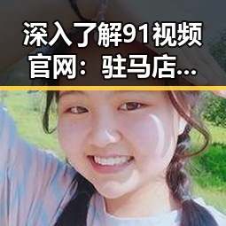 深入了解91视频官网：驻马店市用户的优选影视平台