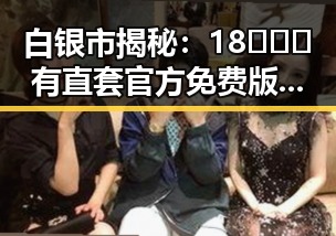 白银市揭秘：18❌❌❌有直套官方免费版的真实情况与影响