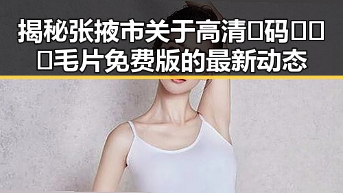 揭秘张掖市关于高清🈚码🔞❌♋毛片免费版的最新动态