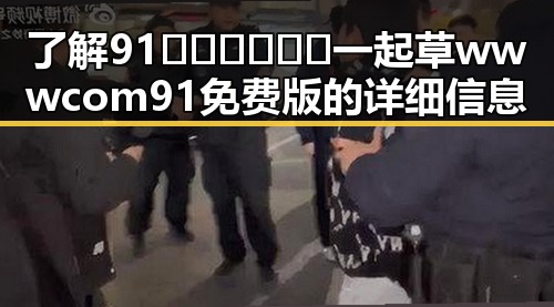 了解91🍆🍑🔞❌❌❌一起草wwwcom91免费版的详细信息