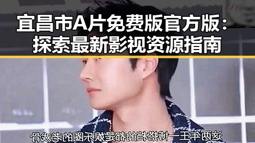 宜昌市A片免费版官方版：探索最新影视资源指南