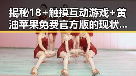 揭秘18+触摸互动游戏+黄油苹果免费官方版的现状与未来反差