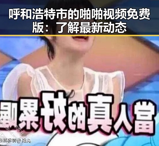 呼和浩特市的啪啪视频免费版：了解最新动态