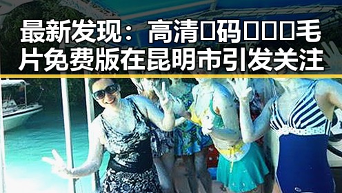 最新发现：高清🈚码🔞❌♋毛片免费版在昆明市引发关注