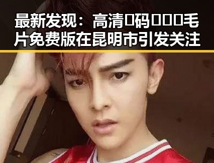 最新发现：高清🈚码🔞❌♋毛片免费版在昆明市引发关注