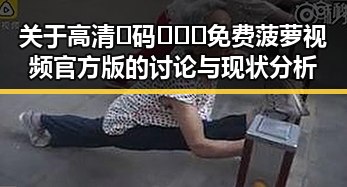 关于高清🈚码🔞❌♋免费菠萝视频官方版的讨论与现状分析