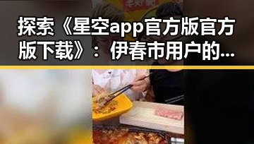 探索《星空app官方版官方版下载》：伊春市用户的实用指南