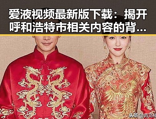 爱液视频最新版下载：揭开呼和浩特市相关内容的背后真相