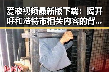 爱液视频最新版下载：揭开呼和浩特市相关内容的背后真相