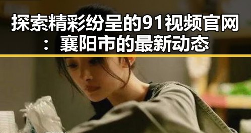 探索精彩纷呈的91视频官网：襄阳市的最新动态