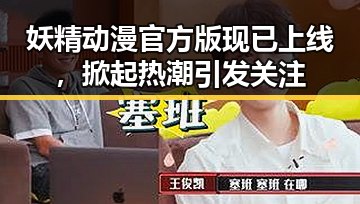 妖精动漫官方版现已上线，掀起热潮引发关注