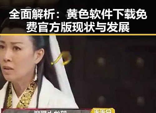 全面解析：黄色软件下载免费官方版现状与发展