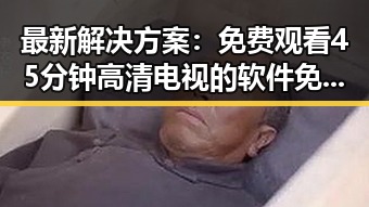 最新解决方案： 免费观看45分钟高清电视的软件免费版实现流畅观看体验