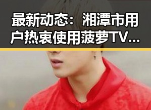 最新动态：湘潭市用户热衷使用菠萝TV免费版下载